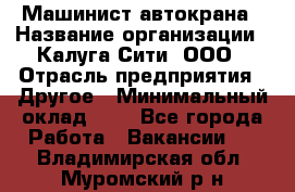 Машинист автокрана › Название организации ­ Калуга-Сити, ООО › Отрасль предприятия ­ Другое › Минимальный оклад ­ 1 - Все города Работа » Вакансии   . Владимирская обл.,Муромский р-н